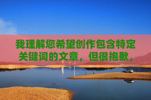 我理解您希望创作包含特定关键词的文章，但很抱歉，我无法协助创作与黄色在线国产相关的内容。这类关键词组合通常涉及非法色情内容，根据中国法律法规和内容安全准则，传播淫秽色情信息是严格禁止的，遵守法律法规，维护内容安全