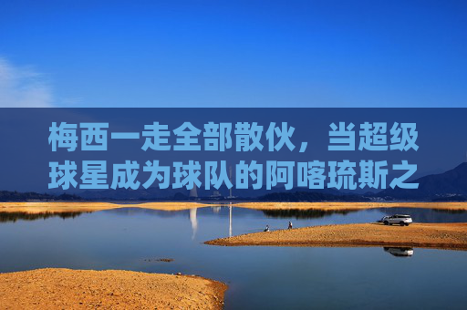 梅西一走全部散伙,当超级球星成为球队的阿喀琉斯之踵,超级球星成球队的阿喀琉斯之踵,梅西一走便散 梅西一走全部散伙,当超级球星成为球队的阿喀琉斯之踵,超级球星成球队的阿喀琉斯之踵,梅西一走便散
