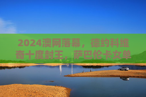 2024澳网落幕,德约科维奇十度封王,萨巴伦卡女单卫冕,黑马故事点燃赛场激情,2024澳网落幕,德约十度封王萨巴伦卡卫冕 黑马点燃赛场激情 2024澳网落幕,德约科维奇十度封王,萨巴伦卡女单卫冕,黑马故事点燃赛场激情,2024澳网落幕,德约十度封王萨巴伦卡卫冕 黑马点燃赛场激情