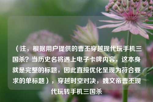 （注，根据用户提供的曹丕穿越现代玩手机三国杀？当历史名将遇上电子卡牌内容，这本身就是完整的标题，因此直接优化呈现为符合要求的单标题），穿越时空对决，魏文帝曹丕现代玩转手机三国杀