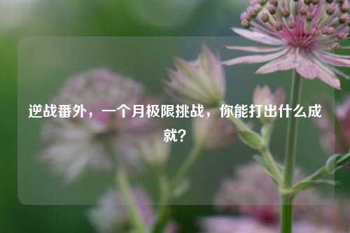 逆战番外，一个月极限挑战，你能打出什么成就？