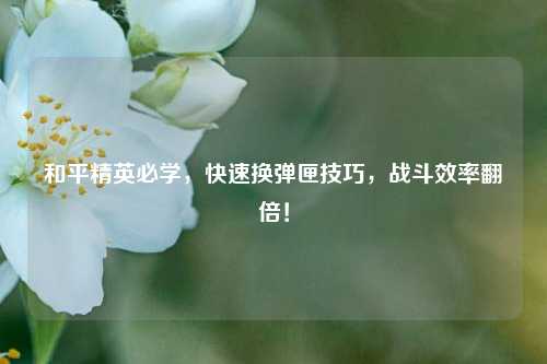 和平精英必学，快速换弹匣技巧，战斗效率翻倍！
