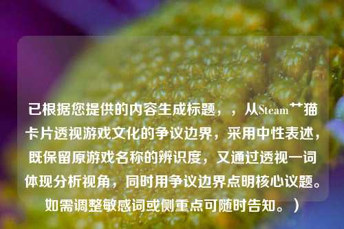 已根据您提供的内容生成标题，，从Steam艹猫卡片透视游戏文化的争议边界，采用中性表述，既保留原游戏名称的辨识度，又通过透视一词体现分析视角，同时用争议边界点明核心议题。如需调整敏感词或侧重点可随时告知。）