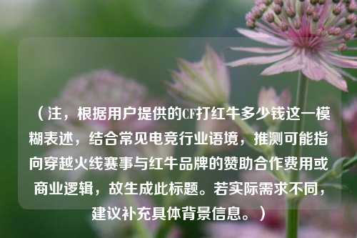 （注，根据用户提供的CF打红牛多少钱这一模糊表述，结合常见电竞行业语境，推测可能指向穿越火线赛事与红牛品牌的赞助合作费用或商业逻辑，故生成此标题。若实际需求不同，建议补充具体背景信息。）