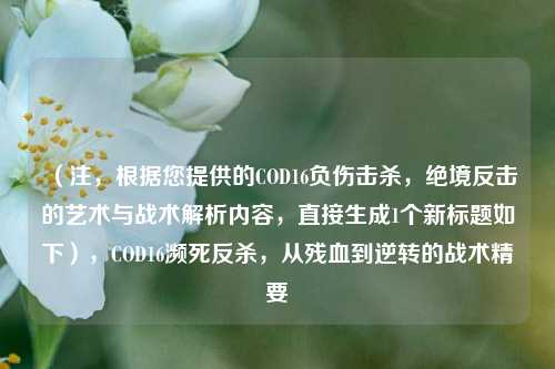 （注，根据您提供的COD16负伤击杀，绝境反击的艺术与战术解析内容，直接生成1个新标题如下），COD16濒死反杀，从残血到逆转的战术精要