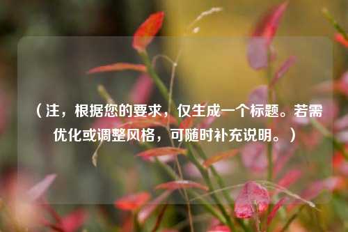 (注,根据您的要求,仅生成一个标题。若需优化或调整风格,可随时补充说明。)