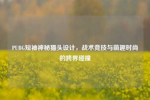 PUBG短袖神秘猫头设计，战术竞技与萌趣时尚的跨界碰撞