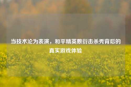 当技术沦为表演，和平精英敷衍击杀秀背后的真实游戏体验