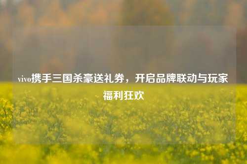vivo携手三国杀豪送礼券，开启品牌联动与玩家福利狂欢
