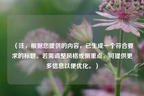 （注，根据您提供的内容，已生成一个符合要求的标题。若需调整风格或侧重点，可提供更多信息以便优化。）