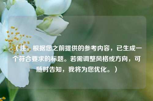 （注，根据您之前提供的参考内容，已生成一个符合要求的标题。若需调整风格或方向，可随时告知，我将为您优化。）