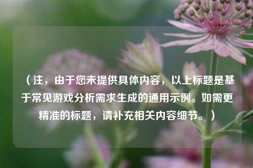 （注，由于您未提供具体内容，以上标题是基于常见游戏分析需求生成的通用示例。如需更精准的标题，请补充相关内容细节。）