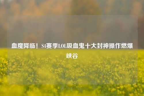 血魔降临！S4赛季LOL吸血鬼十大封神操作燃爆峡谷