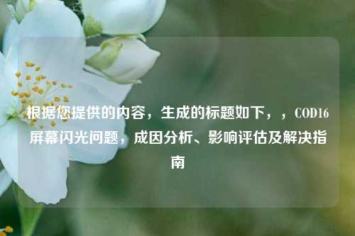 根据您提供的内容，生成的标题如下，，COD16屏幕闪光问题，成因分析、影响评估及解决指南