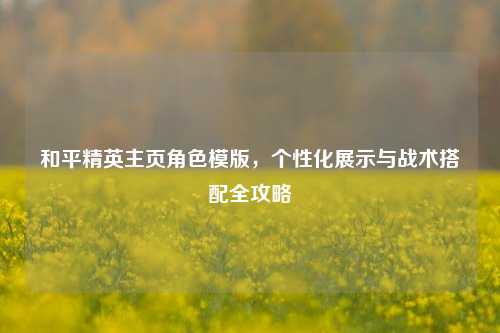 和平精英主页角色模版，个性化展示与战术搭配全攻略