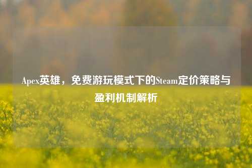 Apex英雄，免费游玩模式下的Steam定价策略与盈利机制解析