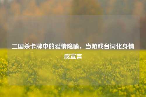 三国杀卡牌中的爱情隐喻，当游戏台词化身情感宣言