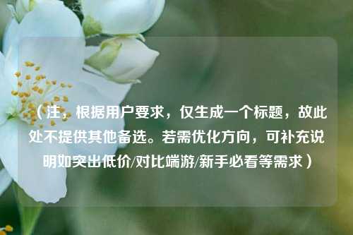 （注，根据用户要求，仅生成一个标题，故此处不提供其他备选。若需优化方向，可补充说明如突出低价/对比端游/新手必看等需求）