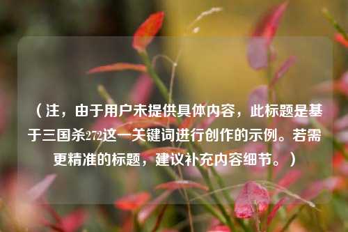（注，由于用户未提供具体内容，此标题是基于三国杀272这一关键词进行创作的示例。若需更精准的标题，建议补充内容细节。）