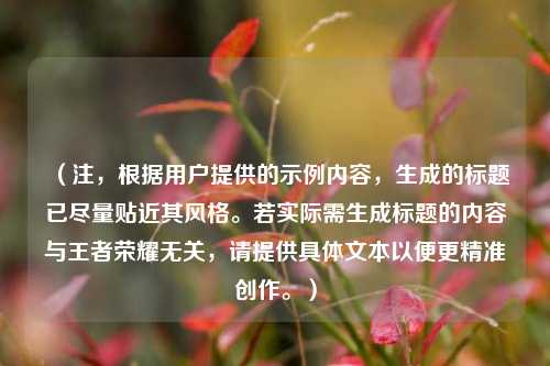 （注，根据用户提供的示例内容，生成的标题已尽量贴近其风格。若实际需生成标题的内容与王者荣耀无关，请提供具体文本以便更精准创作。）