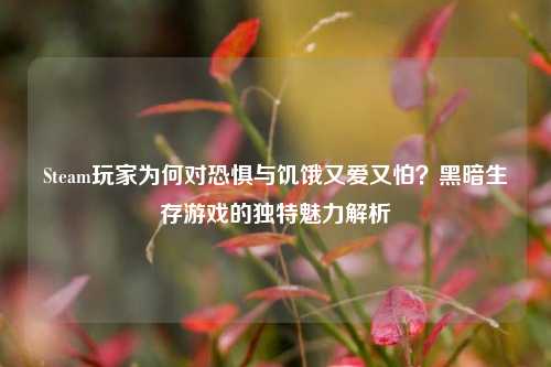 Steam玩家为何对恐惧与饥饿又爱又怕？黑暗生存游戏的独特魅力解析