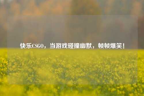 快乐CSGO，当游戏碰撞幽默，帧帧爆笑！