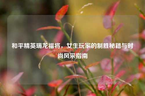 和平精英瑞龙福将，女生玩家的制胜秘籍与时尚风采指南