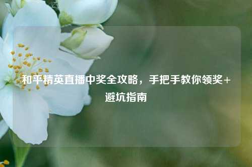 和平精英直播中奖全攻略，手把手教你领奖+避坑指南