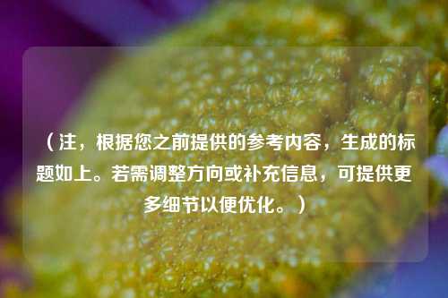 (注,根据您之前提供的参考内容,生成的标题如上。若需调整方向或补充信息,可提供更多细节以便优化。)