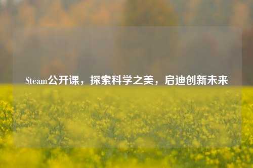 Steam公开课,探索科学之美,启迪创新未来