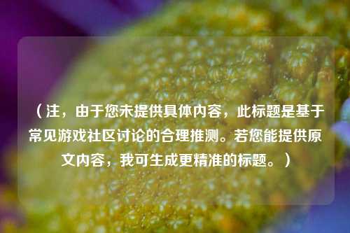 （注，由于您未提供具体内容，此标题是基于常见游戏社区讨论的合理推测。若您能提供原文内容，我可生成更精准的标题。）