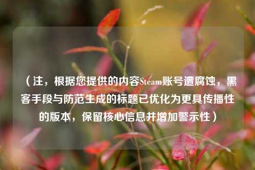 （注，根据您提供的内容Steam账号遭腐蚀，黑客手段与防范生成的标题已优化为更具传播性的版本，保留核心信息并增加警示性）