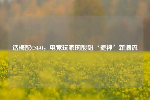 话梅配CSGO，电竞玩家的酸甜‘提神’新潮流