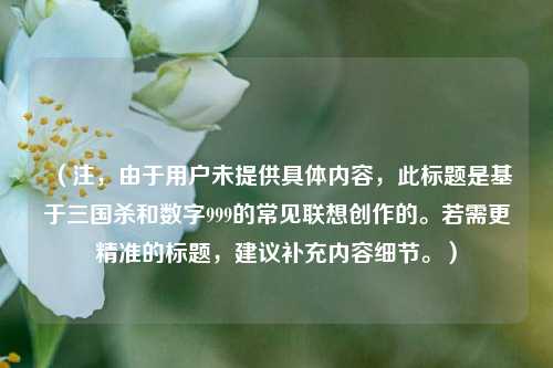 （注，由于用户未提供具体内容，此标题是基于三国杀和数字999的常见联想创作的。若需更精准的标题，建议补充内容细节。）