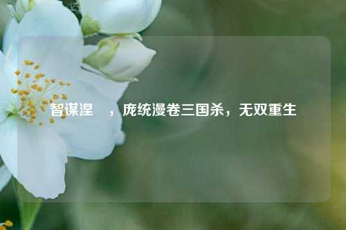 智谋涅槃，庞统漫卷三国杀，无双重生