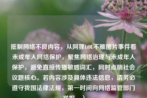 *** *** 不良内容,从阿狸LOL不雅图片事件看未成年人 *** 保护,聚焦 *** 治理与未成年人保护,避免直接传播敏感词汇,同时点明社会议题核心。若内容涉及具体违法信息,请务必遵守我国法律法规,之一时间向 *** 监管部门举报。)