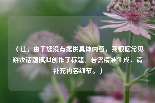 （注，由于您没有提供具体内容，我根据常见游戏话题模拟创作了标题。若需精准生成，请补充内容细节。）