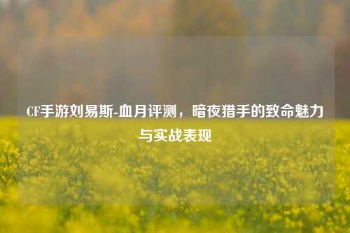 CF手游刘易斯-血月评测，暗夜猎手的致命魅力与实战表现
