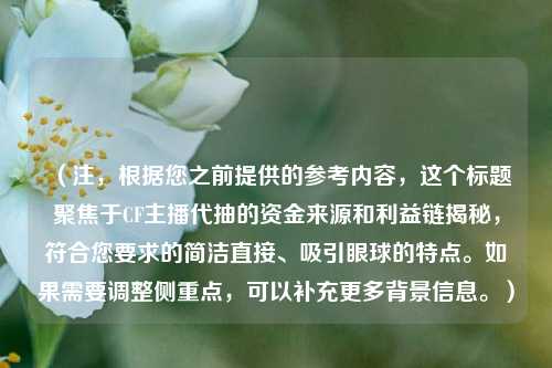 (注,根据您之前提供的参考内容,这个标题聚焦于CF主播代抽的资金来源和利益链揭秘,符合您要求的简洁直接、吸引眼球的特点。如果需要调整侧重点,可以补充更多背景信息。)