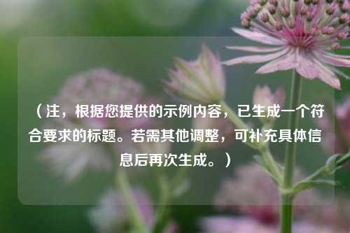 （注，根据您提供的示例内容，已生成一个符合要求的标题。若需其他调整，可补充具体信息后再次生成。）