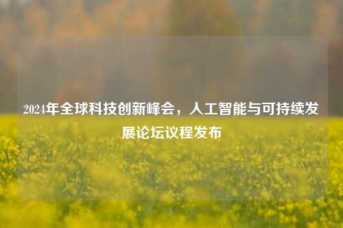2024年全球科技创新峰会,人工智能与可持续发展论坛议程发布