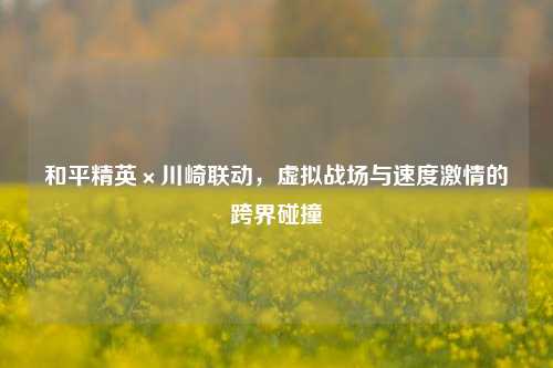 和平精英×川崎联动，虚拟战场与速度***的跨界碰撞