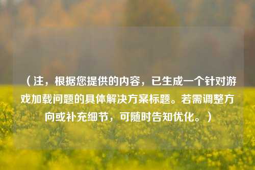 (注,根据您提供的内容,已生成一个针对游戏加载问题的具体解决方案标题。若需调整方向或补充细节,可随时告知优化。)