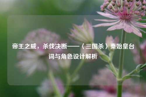 帝王之威，杀伐决断——〈三国杀〉秦始皇台词与角色设计解析