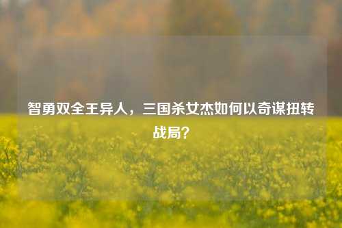 智勇双全王异人，三国杀女杰如何以奇谋扭转战局？