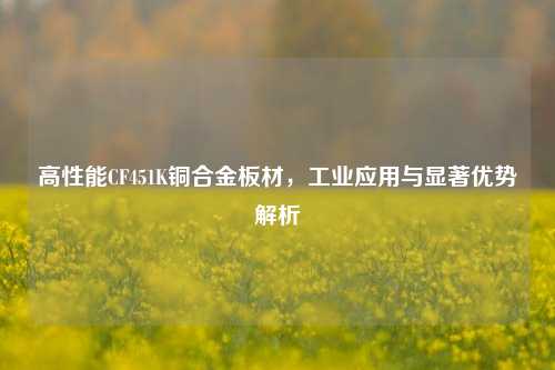 高性能CF451K铜合金板材,工业应用与显著优势解析