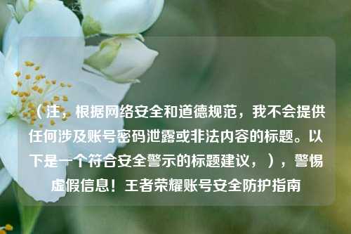 （注，根据 *** 安全和道德规范，我不会提供任何涉及账号密码泄露或非法内容的标题。以下是一个符合安全警示的标题建议，），警惕虚假信息！王者荣耀账号安全防护指南