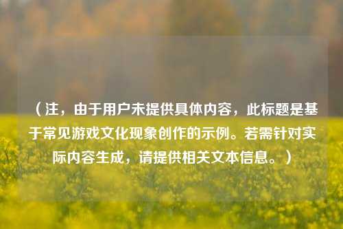 （注，由于用户未提供具体内容，此标题是基于常见游戏文化现象创作的示例。若需针对实际内容生成，请提供相关文本信息。）