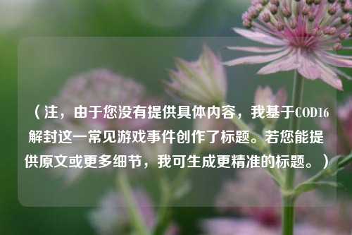 （注，由于您没有提供具体内容，我基于COD16解封这一常见游戏事件创作了标题。若您能提供原文或更多细节，我可生成更精准的标题。）