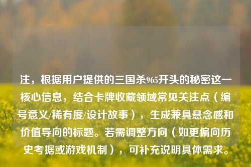 注,根据用户提供的三国杀965开头的秘密这一核心信息,结合卡牌收藏领域常见关注点(编号意义/稀有度/设计故事),生成兼具悬念感和价值导向的标题。若需调整方向(如更偏向历史考据或游戏机制),可补充说明具体需求。